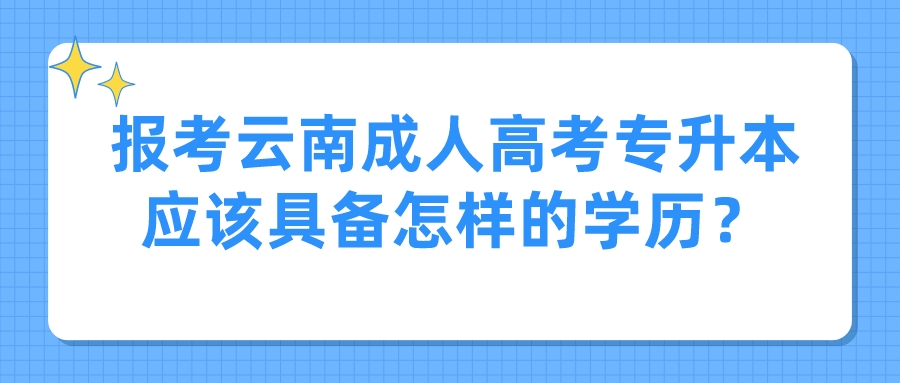報考云南成人高考專升本應該具備怎樣的學歷？