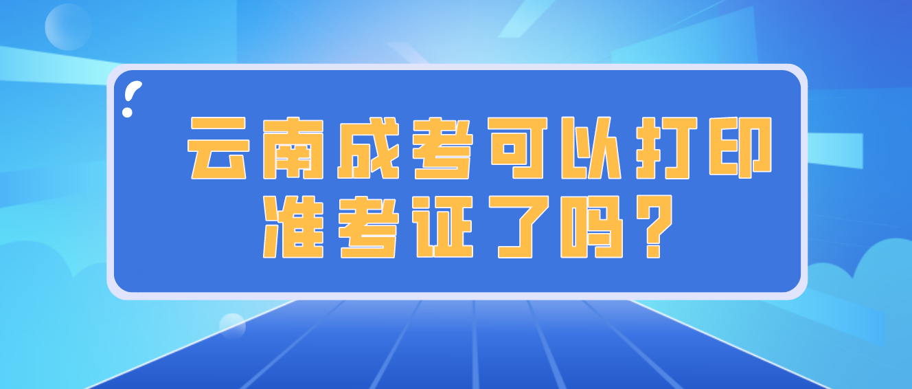 云南成人高考2022年考試可以打印準考證了嗎？